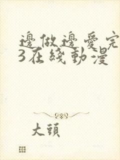 边做边爱完整版3在线动漫