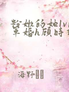 粉嫩的她1v1军婚h顾时视频