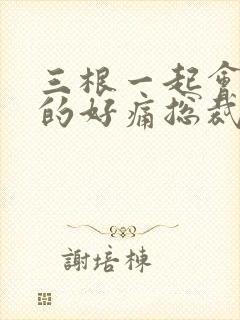 三根一起会坏掉的好痛总裁