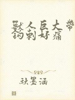 兽人巨大带着倒钩刺好痛