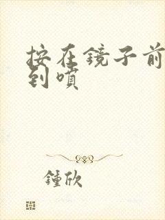 按在镜子前窗c到喷