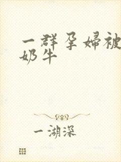 一群孕妇被当成奶牛