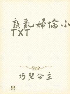 熟乱妇伦小说网TXT