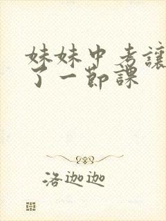 妹妹中考让我C了一节课