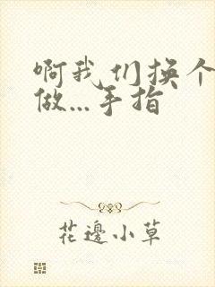 啊我们换个地方做...手指