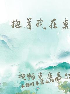 抱着我在桌子做