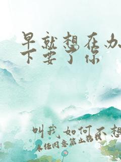 早就想在办公桌下要了你