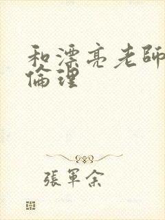 和漂亮老师做爰伦理