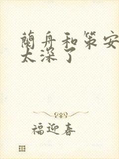 兰舟和策安肉 太深了