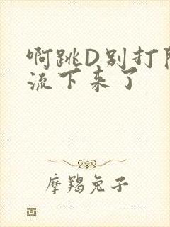 啊跳D别打开水流下来了