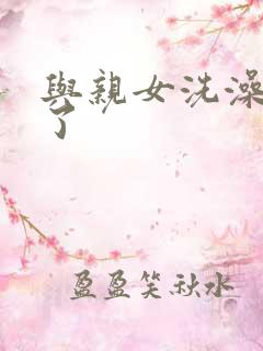 与亲女洗澡时伦了