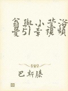 翁与小莹浴室欢爱51章视频