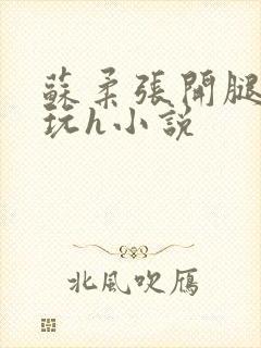 苏柔张开腿任人玩h小说