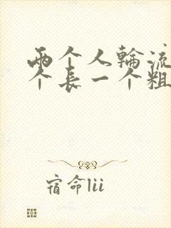 两个人轮流干一个长一个粗