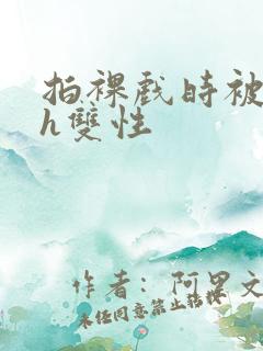 拍裸戏时被c了h双性