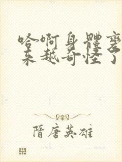 哈啊身体变得越来越奇怪了