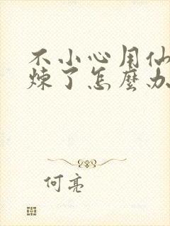 不小心用仙君修炼了怎么办