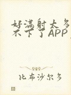 好满射太多了装不下了APP免费