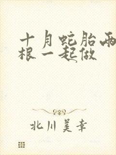 十月蛇胎两个蛇根一起做