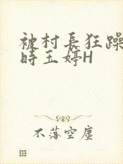 被村长狂躁俩小时玉婷H