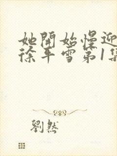 她开始慢迎迎合徐平雪第1集