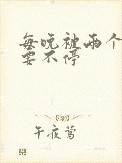 每晚被两个师傅要不停