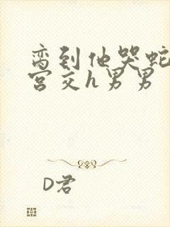 脔到他哭蛇双根宫交h男男