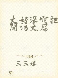 大好深啊把腿开开污文腐