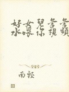 好女儿爹爹用精水喂你视频