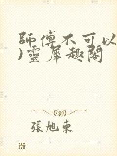 师傅不可以(限)灵犀趣阁