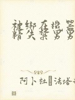 被绑在机器上榨精失禁男男