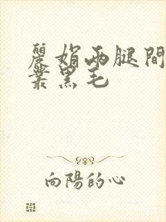 丽娟两腿间一大丛黑毛