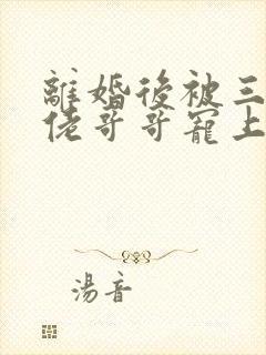 离婚后被三个大佬哥哥宠上天