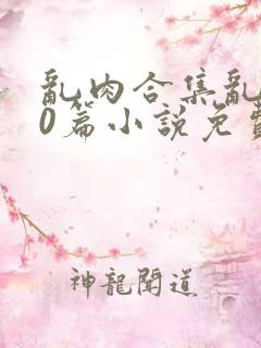 乱肉合集乱500篇小说免费下载