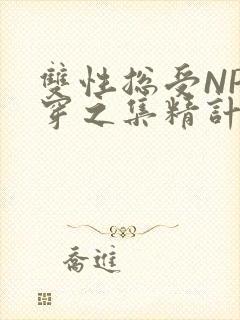 双性总受NP快穿之集精计划