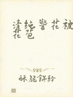 清纯警花被迫开花苞