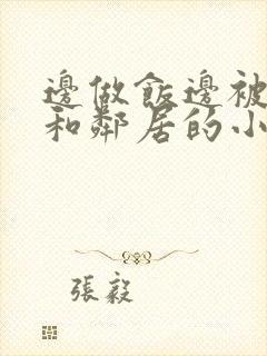 边做饭边被躁我和邻居的小