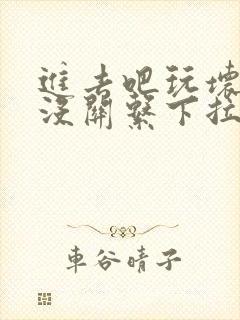 进去吧玩坏了也没关系下拉式