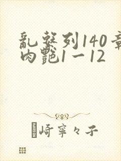 乱系列140章肉艳1一12