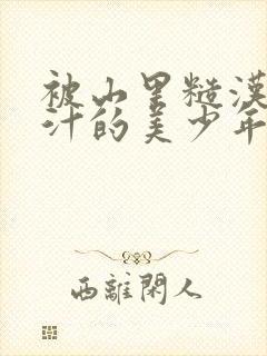 被山里糙汉C出汁的美少年小说