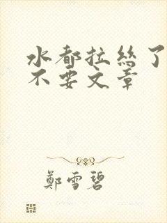 水都拉丝了还说不要文章