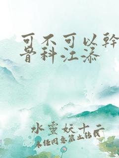 可不可以干湿你骨科江添