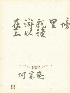 在游戏里傍上野王以后