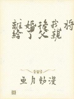 离婚后我将自己给了父亲