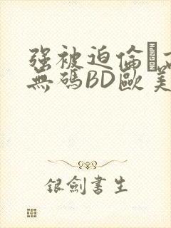 强被迫伦姧高潮无码BD欧美视频