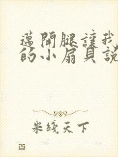 迈开腿让我吃你的小扇贝说说