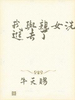 我与亲女洗澡时进去了