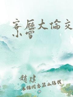 客厅大伦交侩h小雪