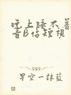 晚上睡不着偷偷看B站短视