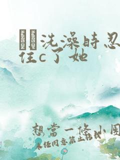 妺妺洗澡时忍不住c了她